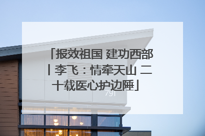 报效祖国 建功西部丨李飞：情牵天山 二十载医心护边陲