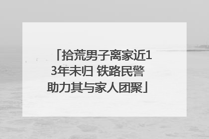 拾荒男子离家近13年未归 铁路民警助力其与家人团聚