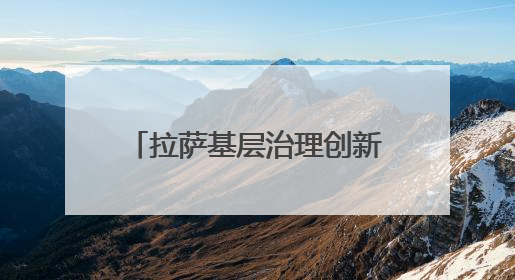 拉萨基层治理创新实践：多元共治激活高原“幸福密码”