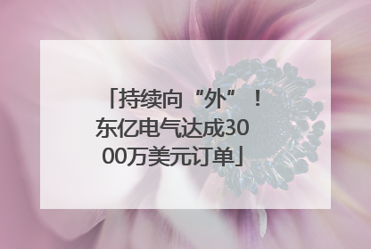 持续向“外”！东亿电气达成3000万美元订单