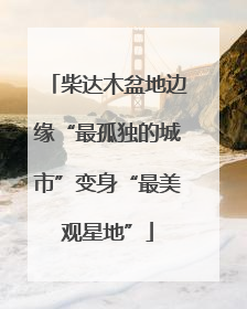 柴达木盆地边缘“最孤独的城市”变身“最美观星地”