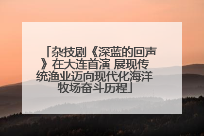 杂技剧《深蓝的回声》在大连首演 展现传统渔业迈向现代化海洋牧场奋斗历程