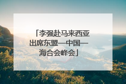 李强赴马来西亚出席东盟—中国—海合会峰会
