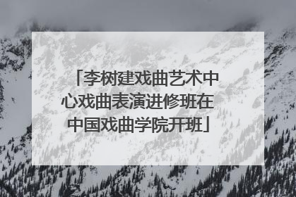 李树建戏曲艺术中心戏曲表演进修班在中国戏曲学院开班