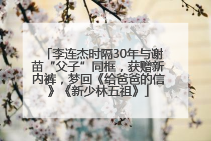 李连杰时隔30年与谢苗“父子”同框，获赠新内裤，梦回《给爸爸的信》《新少林五祖》