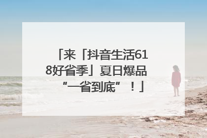 来「抖音生活618好省季」夏日爆品“一省到底”！