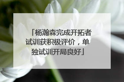 杨瀚森完成开拓者试训获积极评价，单独试训开局良好