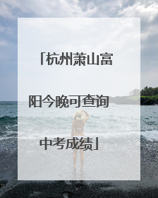 杭州萧山富阳今晚可查询中考成绩