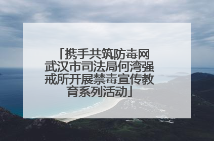 携手共筑防毒网 武汉市司法局何湾强戒所开展禁毒宣传教育系列活动