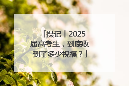 摄记丨2025届高考生，到底收到了多少祝福？