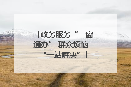 政务服务“一窗通办” 群众烦恼“一站解决”