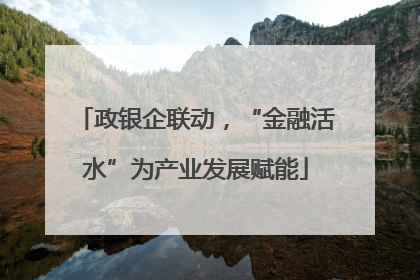 政银企联动，“金融活水”为产业发展赋能