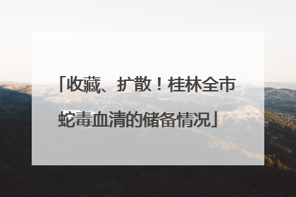 收藏、扩散！桂林全市蛇毒血清的储备情况