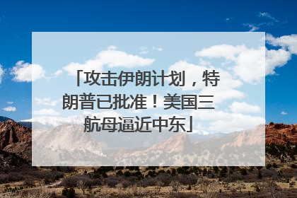 攻击伊朗计划，特朗普已批准！美国三航母逼近中东