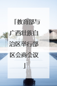 教育部与广西壮族自治区举行部区会商会议