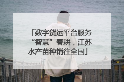 数字货运平台服务“智慧”春耕，江苏水产苗种销往全国
