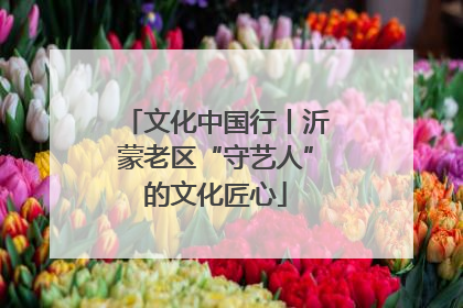 文化中国行丨沂蒙老区“守艺人”的文化匠心