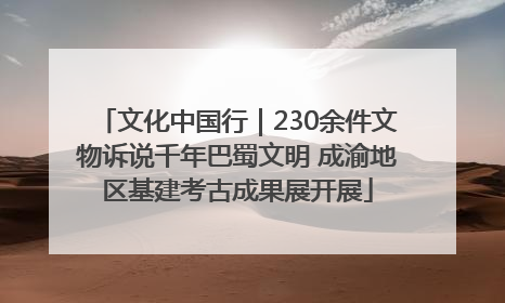 文化中国行｜230余件文物诉说千年巴蜀文明 成渝地区基建考古成果展开展