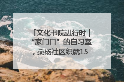 文化书院进行时｜“家门口”的自习室，桑杨社区织就15分钟学习生活圈