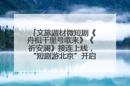文旅题材微短剧《舟楫千里号歌来》《祈安澜》接连上线，“短剧游北京”开启大运河文化之旅