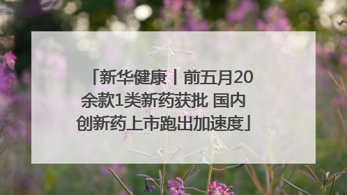 新华健康丨前五月20余款1类新药获批 国内创新药上市跑出加速度