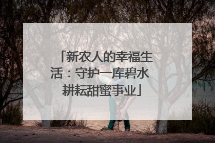 新农人的幸福生活：守护一库碧水 耕耘甜蜜事业