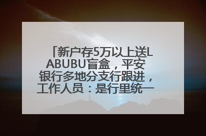 新户存5万以上送LABUBU盲盒，平安银行多地分支行跟进，工作人员：是行里统一的，进货渠道不清楚