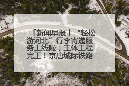 新闻早报丨“轻松游河北”行李寄递服务上线啦；主体工程完工！京唐城际铁路最新进展 >>