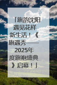 旗韵沈阳 遇见花样新生活！《旗遇秀——2025年度旗袍盛典》启幕！