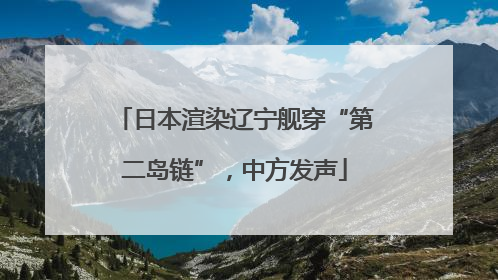 日本渲染辽宁舰穿“第二岛链”，中方发声
