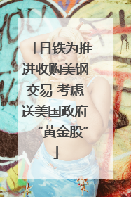 日铁为推进收购美钢交易 考虑送美国政府“黄金股”