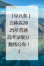 早八条丨吉林省2025年普通高考录取分数线公布！