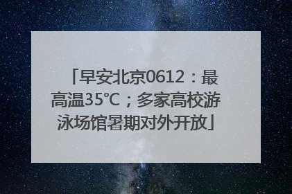 早安北京0612：最高温35℃；多家高校游泳场馆暑期对外开放