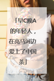早C晚A的年轻人，在亮马河边爱上了中国茶