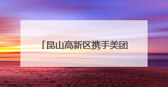 昆山高新区携手美团启动“美好高新·团团生活”促销费活动，共绘数字消费新图景