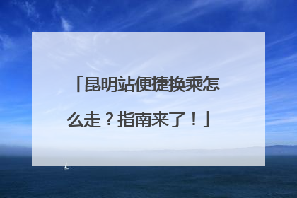 昆明站便捷换乘怎么走？指南来了！