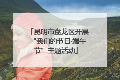 昆明市盘龙区开展“我们的节日·端午节”主题活动