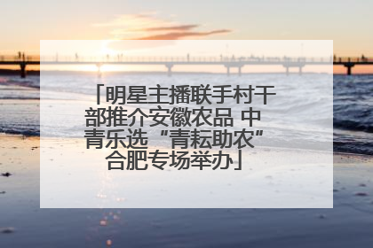 明星主播联手村干部推介安徽农品 中青乐选“青耘助农”合肥专场举办