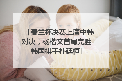 春兰杯决赛上演中韩对决，杨楷文首局完胜韩国棋手朴廷桓