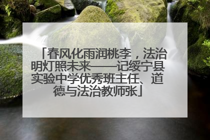 春风化雨润桃李，法治明灯照未来——记绥宁县实验中学优秀班主任、道德与法治教师张