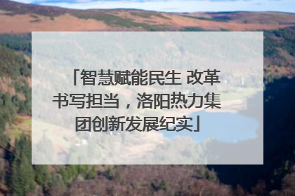 智慧赋能民生 改革书写担当，洛阳热力集团创新发展纪实