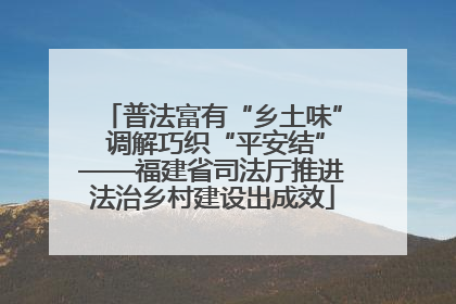 普法富有“乡土味” 调解巧织“平安结”——福建省司法厅推进法治乡村建设出成效