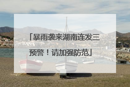 暴雨袭来湖南连发三预警！请加强防范
