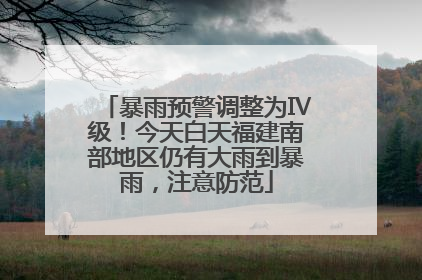 暴雨预警调整为Ⅳ级！今天白天福建南部地区仍有大雨到暴雨，注意防范