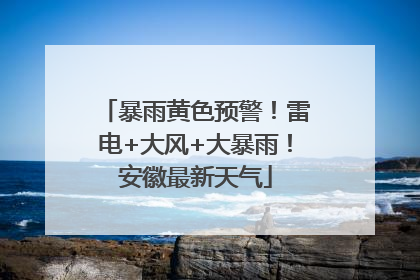暴雨黄色预警！雷电+大风+大暴雨！安徽最新天气
