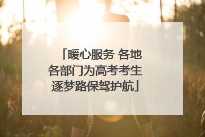 暖心服务 各地各部门为高考考生逐梦路保驾护航