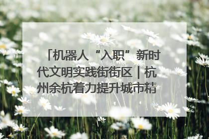 机器人“入职”新时代文明实践街街区｜杭州余杭着力提升城市精细化智能化管理水平