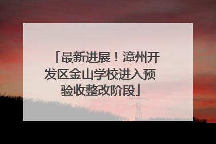 最新进展！漳州开发区金山学校进入预验收整改阶段