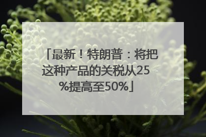 最新！特朗普：将把这种产品的关税从25%提高至50%