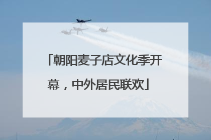 朝阳麦子店文化季开幕，中外居民联欢